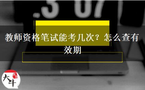 教师资格笔试能考几次？怎么查有效期