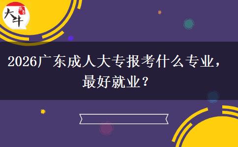 2026广东成人大专报考什么专业，最好就业？