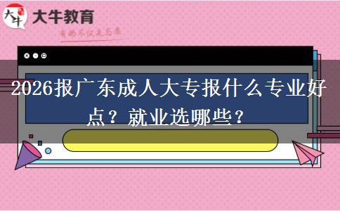 2026报广东成人大专报什么专业好点？就业选哪些？