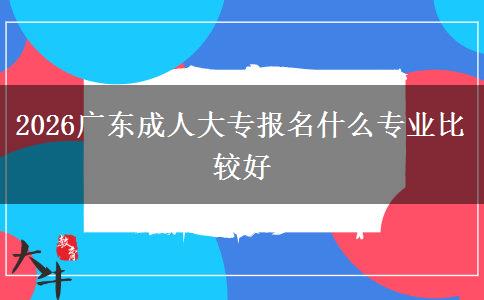 2026广东成人大专报名什么专业比较好