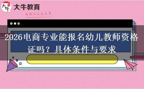2026电商专业能报名幼儿教师资格证吗？具体条件与要求