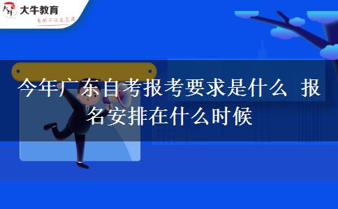 今年广东自考报考要求是什么 报名安排在什么时候