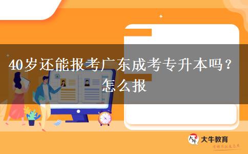 40岁还能报考广东成考专升本吗？怎么报