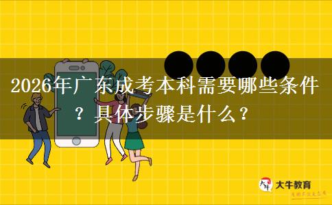 2026年广东成考本科需要哪些条件？具体步骤是什么？
