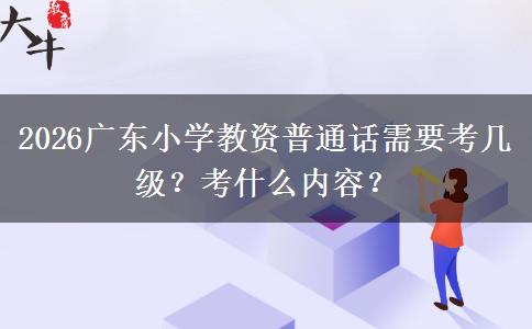 2026广东小学教资普通话需要考几级？考什么内容？