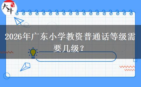 2026年广东小学教资普通话等级需要几级？