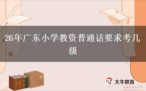 26年广东小学教资普通话要求考几级