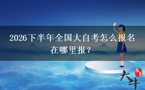 2026下半年全国大自考怎么报名 在哪里报？
