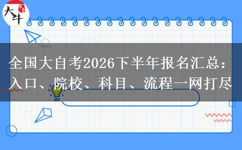 全国大自考2026下半年报名汇总：入口、院校、科目、流程一网打尽