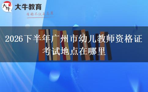 2026下半年广州市幼儿教师资格证考试地点在哪里