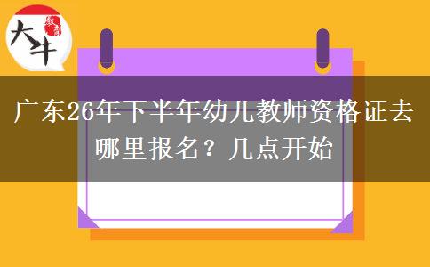 广东26年下半年幼儿教师资格证去哪里报名？几点开始
