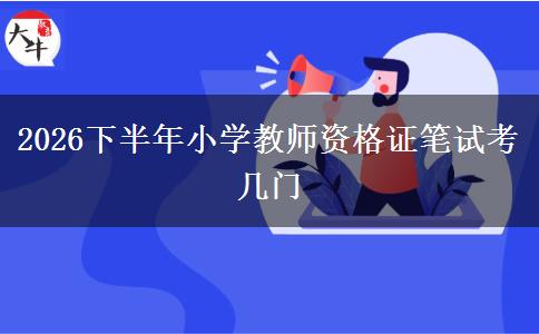 2026下半年小学教师资格证笔试考几门