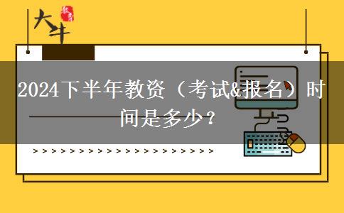 2024下半年教资（考试&报名）时间是多少？