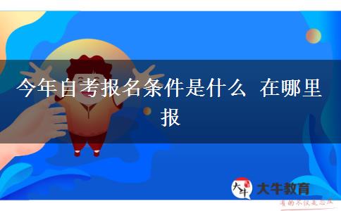 今年自考报名条件是什么 在哪里报