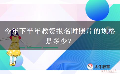 今年下半年教资报名时照片的规格是多少？