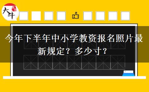 今年下半年中小学教资报名照片最新规定？多少寸？