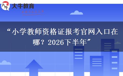 “小学教师资格证报考官网入口在哪？2026下半年