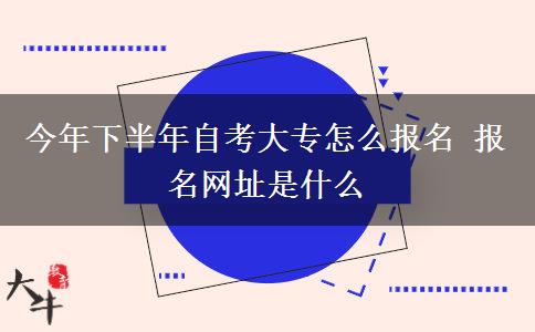 今年下半年自考大专怎么报名 报名网址是什么