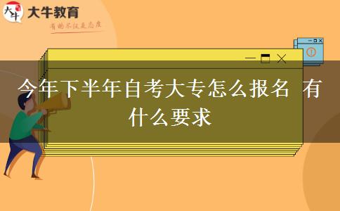 今年下半年自考大专怎么报名 有什么要求