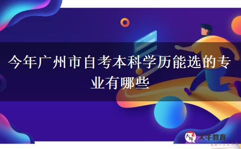 今年广州市自考本科学历能选的专业有哪些