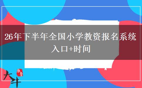 26年下半年全国小学教资报名系统入口+时间
