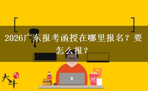 2026广东报考函授在哪里报名？要怎么报？