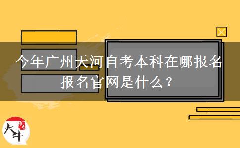 今年广州天河自考本科在哪报名 报名官网是什么？