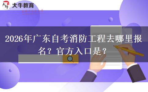2026年广东自考消防工程去哪里报名？官方入口是？