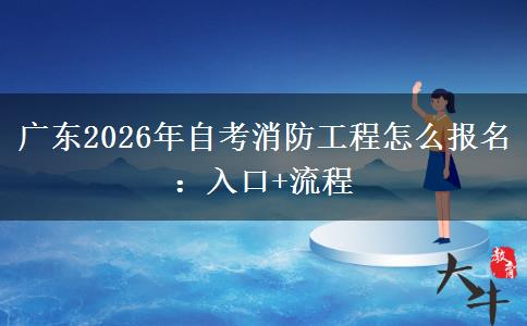 广东2026年自考消防工程怎么报名：入口+流程