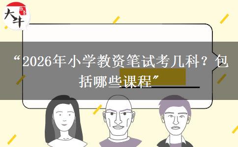 “2026年小学教资笔试考几科？包括哪些课程