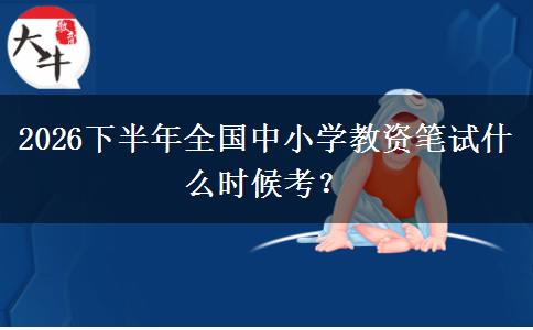 2026下半年全国中小学教资笔试什么时候考？