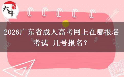 2026广东省成人高考网上在哪报名考试 几号报名？