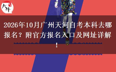 2026年10月广州天河自考本科去哪报名？附官方报名入口及网址详解！