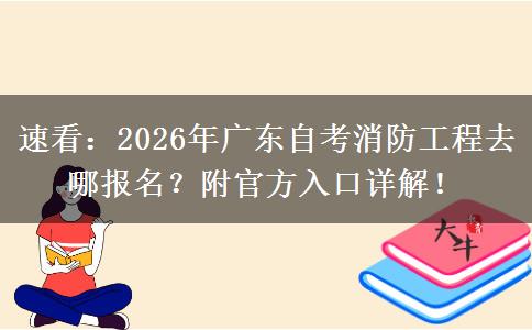 速看：2026年广东自考消防工程去哪报名？附官方入口详解！