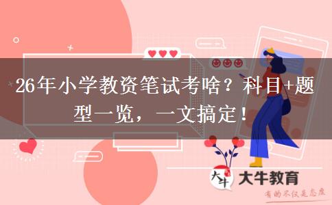 26年小学教资笔试考啥？科目+题型一览，一文搞定！