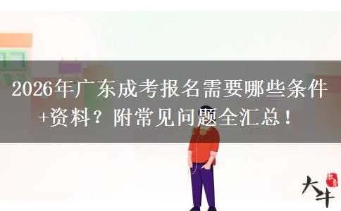 2026年广东成考报名需要哪些条件+资料？附常见问题全汇总！
