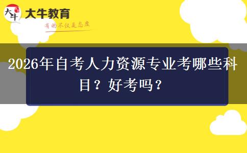 2026年自考人力资源专业考哪些科目？好考吗？