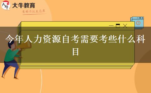 今年人力资源自考需要考些什么科目