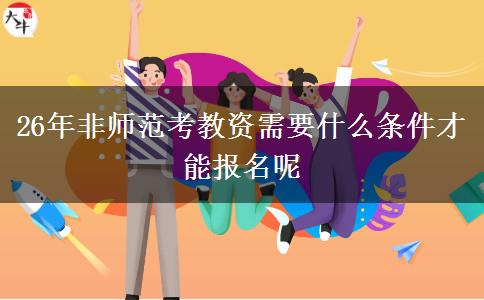 26年非师范考教资需要什么条件才能报名呢
