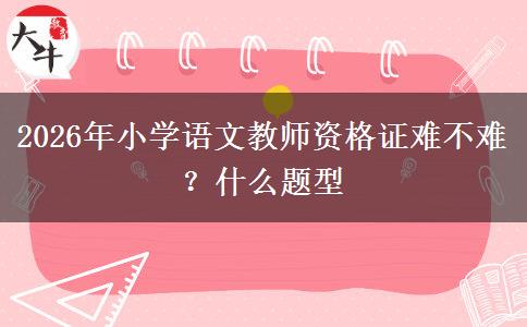 2026年小学语文教师资格证难不难？什么题型