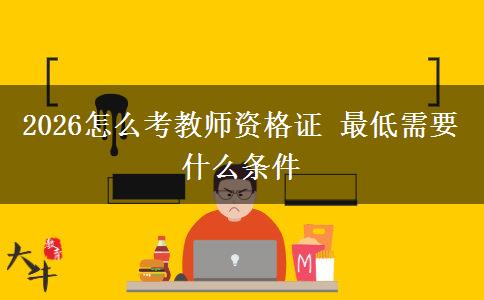 2026怎么考教师资格证 最低需要什么条件