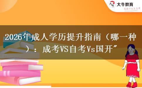 2026年成人学历提升指南（哪一种）：成考VS自考Vs国开