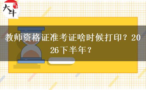 教师资格证准考证啥时候打印？2026下半年？