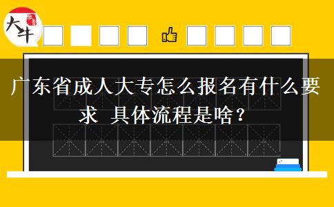 广东省成人大专怎么报名有什么要求 具体流程是啥？