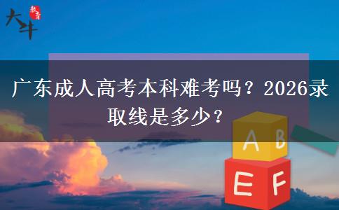 广东成人高考本科难考吗？2026录取线是多少？