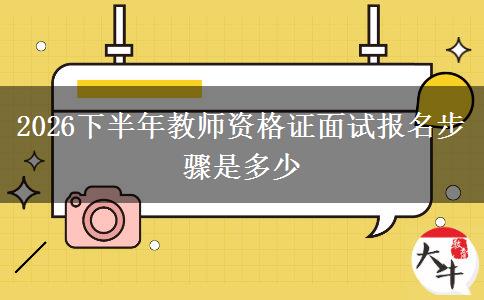 2026下半年教师资格证面试报名步骤是多少