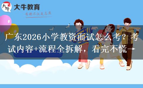 广东2026小学教资面试怎么考？考试内容+流程全拆解，看完不慌→
