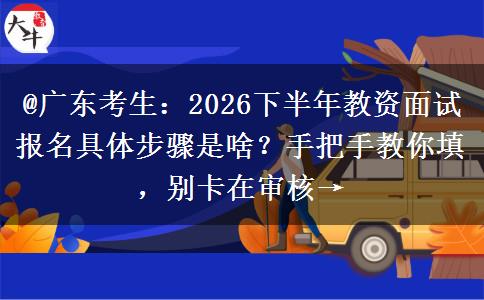 @广东考生：2026下半年教资面试报名具体步骤是啥？手把手教你填，别卡在审核→
