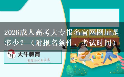 2026成人高考大专报名官网网址是多少？（附报名条件、考试时间）