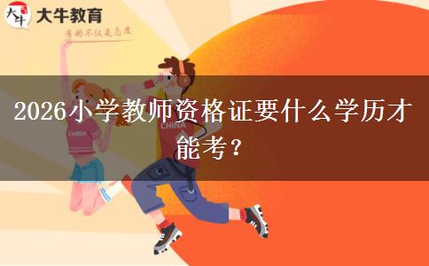 2026小学教师资格证要什么学历才能考？